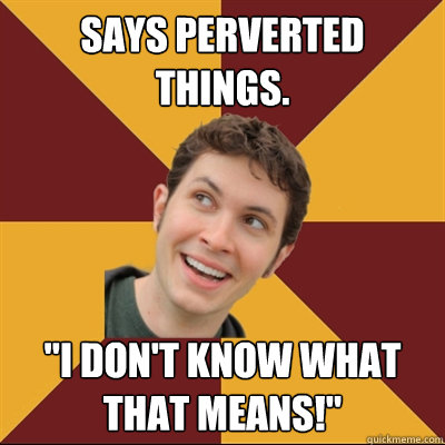 Says perverted things. 