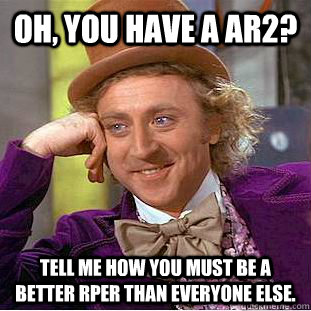 Oh, you have a AR2? Tell me how you must be a better RPer than everyone else.  Condescending Wonka