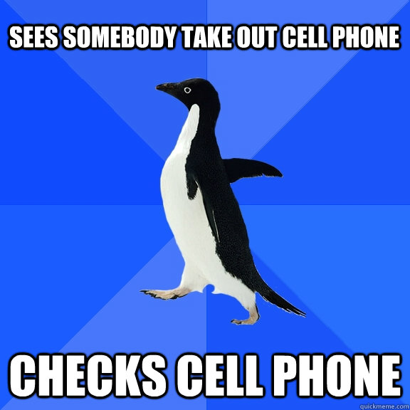 Sees somebody take out cell phone checks cell phone  Socially Awkward Penguin