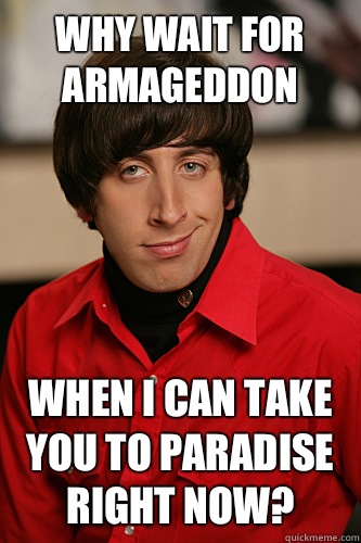 Why wait for armageddon When I can take you to paradise right now?  Howard Wolowitz