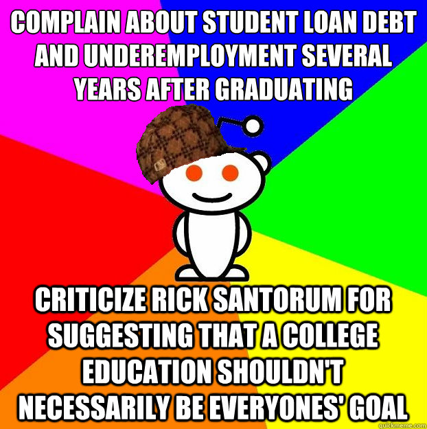 Complain about student loan debt and underemployment several years after graduating Criticize Rick Santorum for suggesting that a college education shouldn't necessarily be everyones' goal  Scumbag Redditor