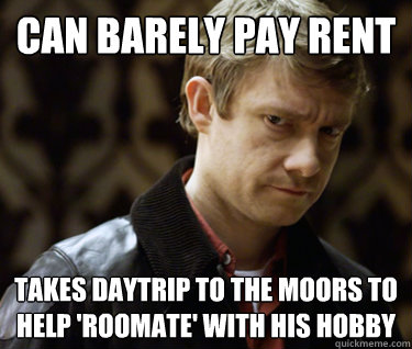 Can barely pay rent Takes daytrip to the moors to help 'roomate' with his hobby  Defensively Heterosexual John Watson