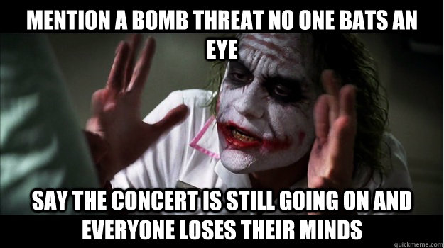 mention a bomb threat no one bats an eye say the concert is still going on and everyone loses their minds  Joker Mind Loss