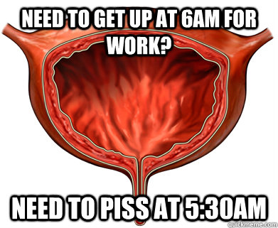Need to get up at 6AM for work? Need to piss at 5:30AM  Scumbag Bladder