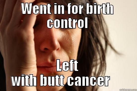 WENT IN FOR BIRTH CONTROL LEFT WITH BUTT CANCER      First World Problems