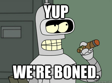 Yup We're Boned. - Yup We're Boned.  Good Guy Bender