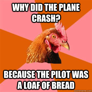 Why did the plane crash? Because the pilot was a loaf of bread   Anti-Joke Chicken