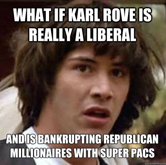What if karl rove is really a liberal and is bankrupting republican millionaires with super pacs - What if karl rove is really a liberal and is bankrupting republican millionaires with super pacs  conspiracy keanu