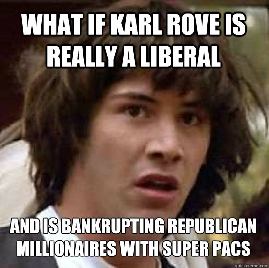 What if karl rove is really a liberal and is bankrupting republican millionaires with super pacs  conspiracy keanu