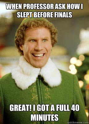 When professor ask how i slept before finals Great! I got a full 40 minutes  Buddy the Elf