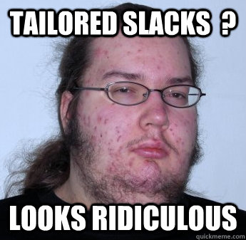 TAILORED SLACKS  ? LOOKS RIDICULOUS - TAILORED SLACKS  ? LOOKS RIDICULOUS  Misc