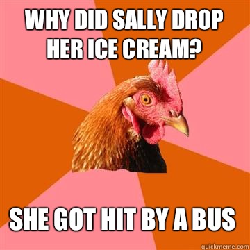 Why did sally drop her ice cream? She got hit by a bus  Anti-Joke Chicken