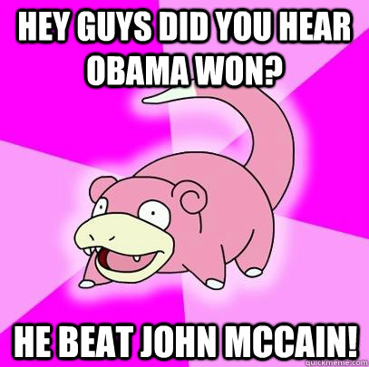 Hey guys did you hear Obama won? He beat John McCain! - Hey guys did you hear Obama won? He beat John McCain!  Slowpoke