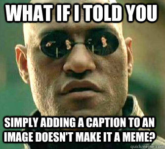 what if i told you Simply adding a caption to an image doesn't make it a meme?  Matrix Morpheus