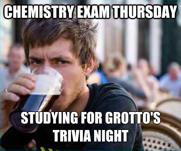Chemistry Exam Thursday Studying for Grotto's Trivia Night  Lazy College Senior
