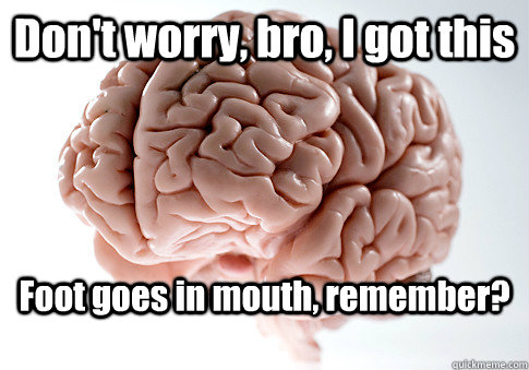 Don't worry, bro, I got this Foot goes in mouth, remember?  Scumbag Brain