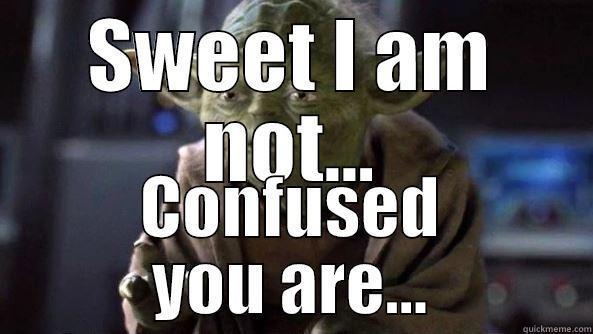 SWEET I AM NOT... CONFUSED YOU ARE... True dat, Yoda.