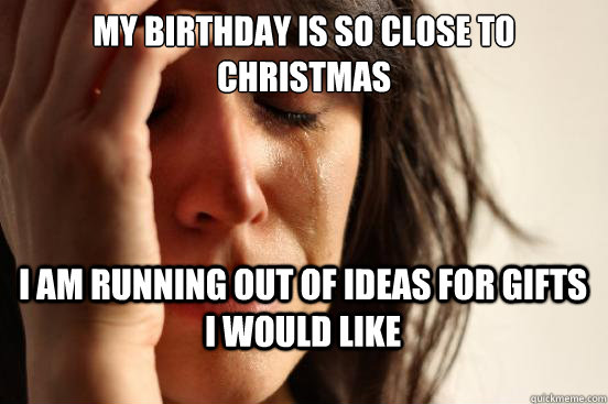 My birthday is so close to christmas I am running out of ideas for gifts I would like  First World Problems