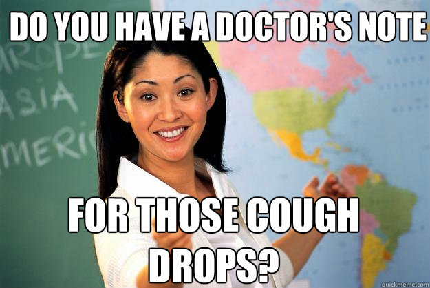 do you have a doctor's note for those cough drops?  Unhelpful High School Teacher