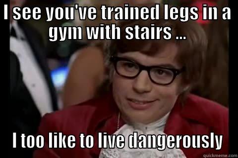 I SEE YOU'VE TRAINED LEGS IN A GYM WITH STAIRS ... I TOO LIKE TO LIVE DANGEROUSLY Dangerously - Austin Powers