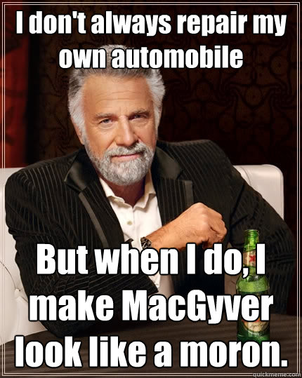 I don't always repair my own automobile But when I do, I make MacGyver look like a moron.  The Most Interesting Man In The World