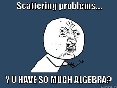           SCATTERING PROBLEMS....                                                 Y U HAVE SO MUCH ALGEBRA?   Y U No