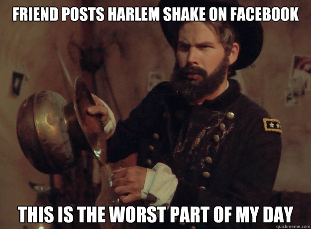 Friend posts harlem shake on Facebook this is the Worst part of my day - Friend posts harlem shake on Facebook this is the Worst part of my day  Unhappy Ulysses