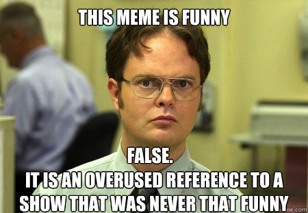 This Meme is funny It is an overused reference to a show that was never that funny False.  Dwight
