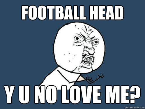 Football head y u no love me?  Y U No