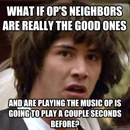 what if op's neighbors are really the good ones and are playing the music op is going to play a couple seconds before? - what if op's neighbors are really the good ones and are playing the music op is going to play a couple seconds before?  conspiracy keanu