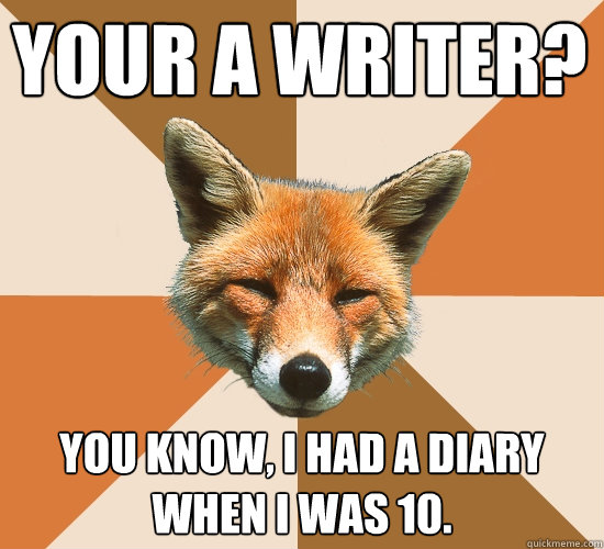 Your a writer?
 You know, I had a diary when I was 10.  Condescending Fox