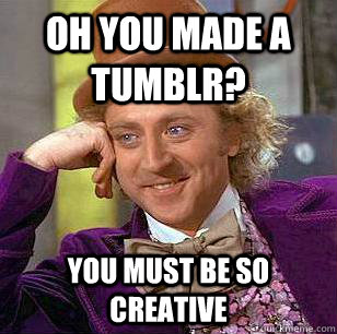 Oh you made a tumblr? you must be so creative  Condescending Wonka