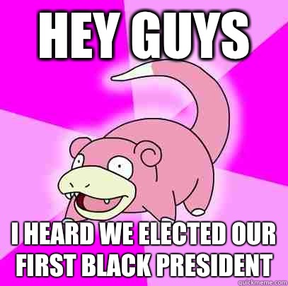 Hey guys I heard we elected our first black president  Slowpoke