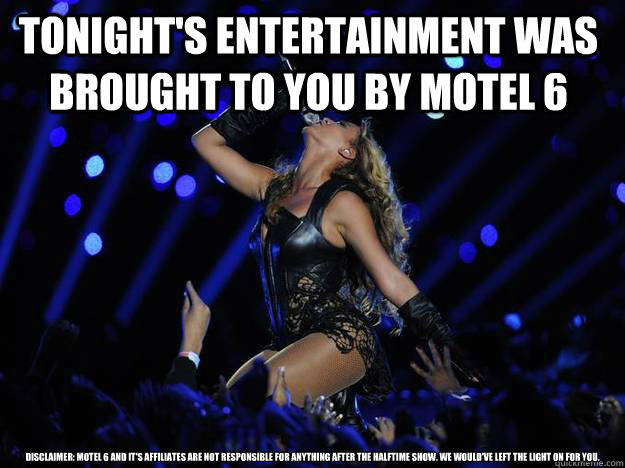 Tonight's entertainment was brought to you by Motel 6 Disclaimer: Motel 6 and it's affiliates are not responsible for anything after the halftime show. We would've left the light on for you. - Tonight's entertainment was brought to you by Motel 6 Disclaimer: Motel 6 and it's affiliates are not responsible for anything after the halftime show. We would've left the light on for you.  DMANmeme