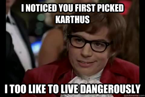 I noticed you first picked karthus i too like to live dangerously  Dangerously - Austin Powers