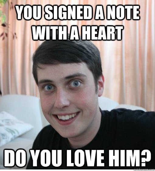 You signed a note with a heart Do you love him?  Overly Attached Boyfriend