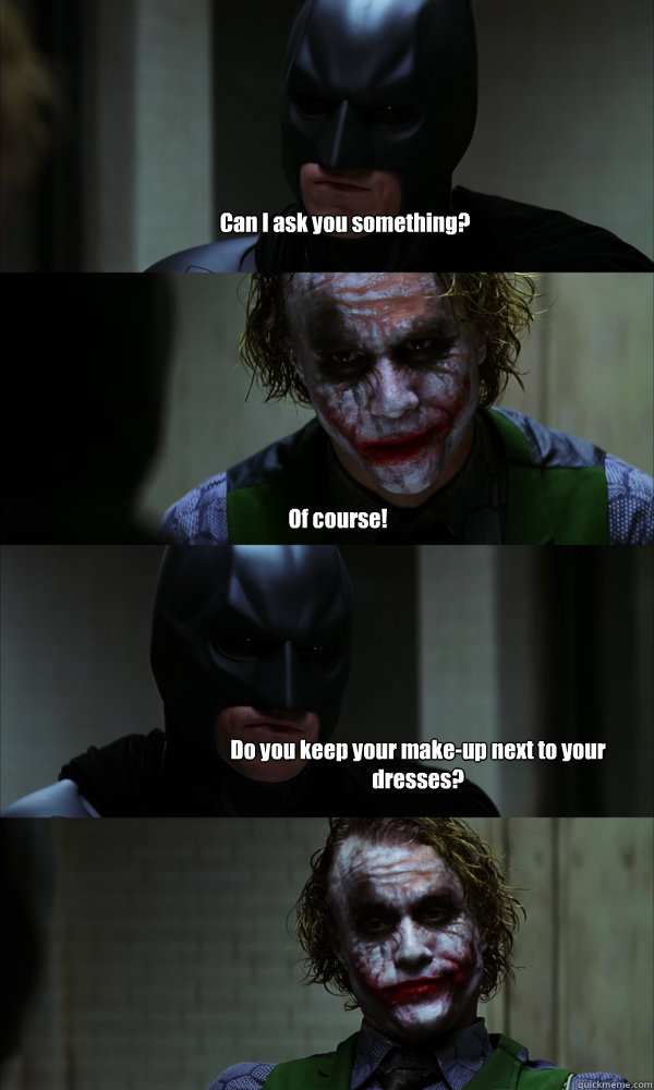 Can I ask you something? Of course! Do you keep your make-up next to your dresses? - Can I ask you something? Of course! Do you keep your make-up next to your dresses?  If The Dark Knight was Realistic