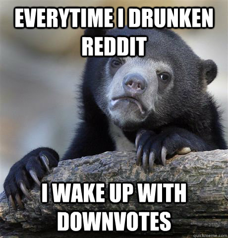 everytime i drunken reddit i wake up with downvotes  Confession Bear