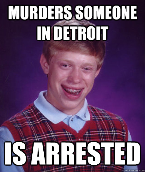 MURDERS SOMEONE IN DETROIT IS ARRESTED - MURDERS SOMEONE IN DETROIT IS ARRESTED  Bad Luck Brian