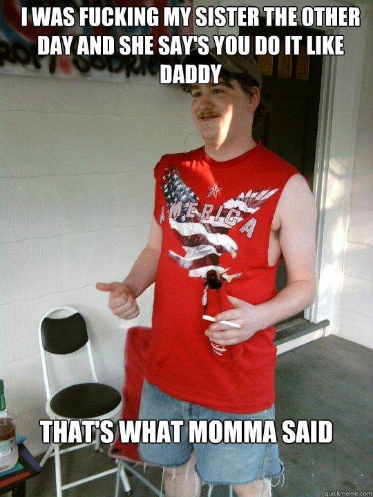 I was fucking my sister the other day and she say's you do it like daddy That's what momma said - I was fucking my sister the other day and she say's you do it like daddy That's what momma said  Redneck Randal