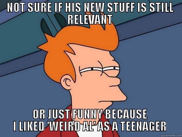 NOT SURE IF HIS NEW STUFF IS STILL RELEVANT OR JUST FUNNY BECAUSE I LIKED 'WEIRD AL' AS A TEENAGER Futurama Fry