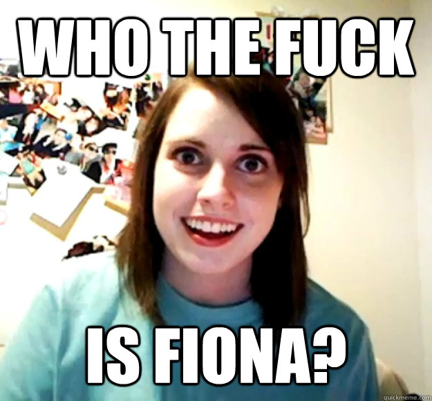 Who the fuck is fiona?  Overly Attached Girlfriend