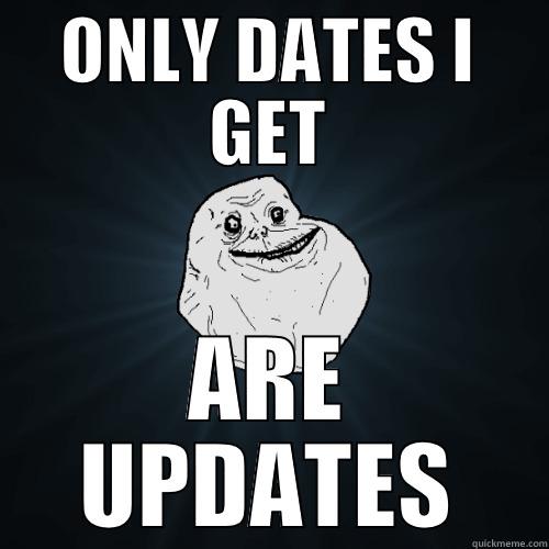 ONLY DATES I GET ARE UPDATES Forever Alone