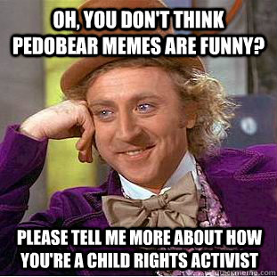 Oh, you don't think Pedobear memes are funny? please tell me more about how you're a child rights activist  Condescending Wonka