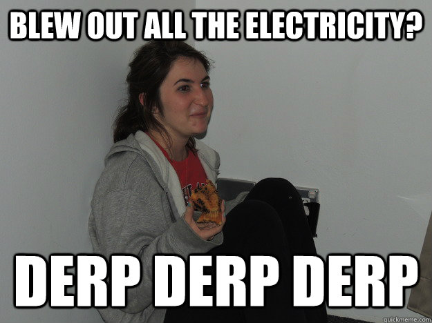 Blew out all the electricity? Derp Derp Derp  - Blew out all the electricity? Derp Derp Derp   Derp