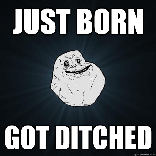 JUst born Got ditched  Forever Alone