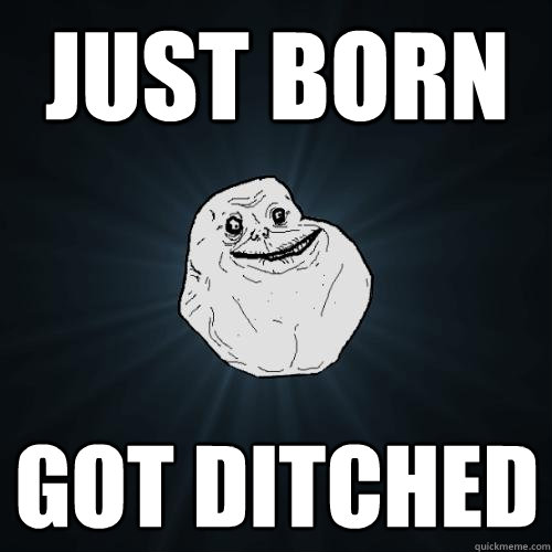 JUst born Got ditched - JUst born Got ditched  Forever Alone