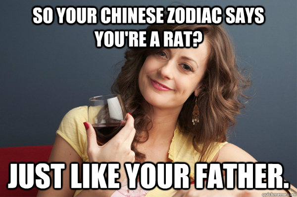 So your Chinese zodiac says you're a rat? Just like your father.  Forever Resentful Mother