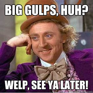 Big Gulps, Huh? Welp, see ya later!  willy wonka