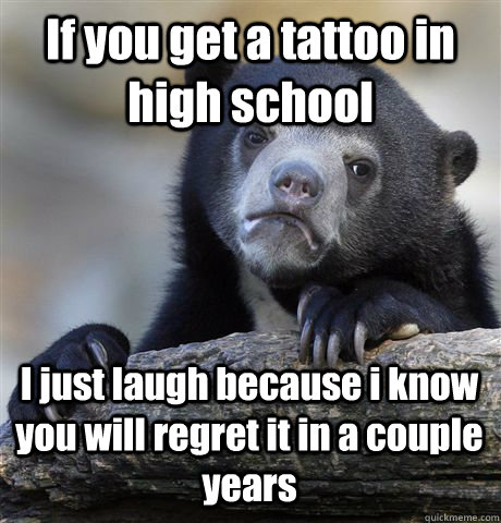 If you get a tattoo in high school I just laugh because i know you will regret it in a couple years  Confession Bear